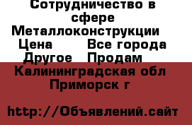 Сотрудничество в сфере Металлоконструкции  › Цена ­ 1 - Все города Другое » Продам   . Калининградская обл.,Приморск г.